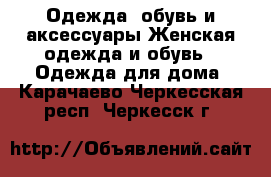 Одежда, обувь и аксессуары Женская одежда и обувь - Одежда для дома. Карачаево-Черкесская респ.,Черкесск г.